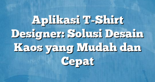 Aplikasi T-Shirt Designer: Solusi Desain Kaos yang Mudah dan Cepat