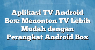 Aplikasi TV Android Box: Menonton TV Lebih Mudah dengan Perangkat Android Box