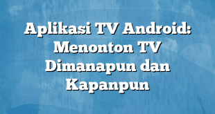 Aplikasi TV Android: Menonton TV Dimanapun dan Kapanpun