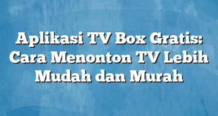 Aplikasi TV Box Gratis: Cara Menonton TV Lebih Mudah dan Murah