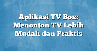 Aplikasi TV Box: Menonton TV Lebih Mudah dan Praktis