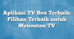 Aplikasi TV Box Terbaik: Pilihan Terbaik untuk Menonton TV