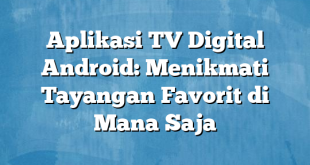 Aplikasi TV Digital Android: Menikmati Tayangan Favorit di Mana Saja