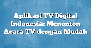 Aplikasi TV Digital Indonesia: Menonton Acara TV dengan Mudah