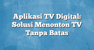 Aplikasi TV Digital: Solusi Menonton TV Tanpa Batas