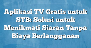 Aplikasi TV Gratis untuk STB: Solusi untuk Menikmati Siaran Tanpa Biaya Berlangganan