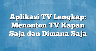 Aplikasi TV Lengkap: Menonton TV Kapan Saja dan Dimana Saja