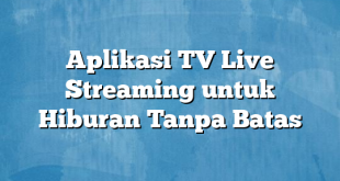 Aplikasi TV Live Streaming untuk Hiburan Tanpa Batas