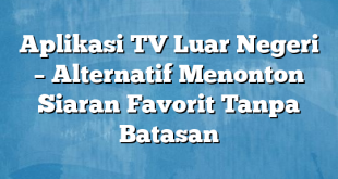 Aplikasi TV Luar Negeri – Alternatif Menonton Siaran Favorit Tanpa Batasan