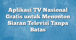 Aplikasi TV Nasional Gratis untuk Menonton Siaran Televisi Tanpa Batas