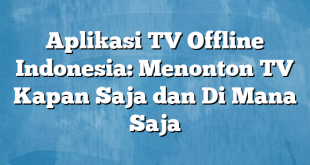 Aplikasi TV Offline Indonesia: Menonton TV Kapan Saja dan Di Mana Saja