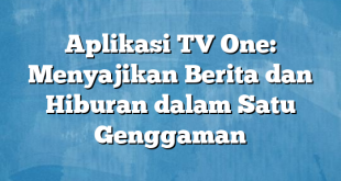 Aplikasi TV One: Menyajikan Berita dan Hiburan dalam Satu Genggaman