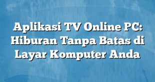 Aplikasi TV Online PC: Hiburan Tanpa Batas di Layar Komputer Anda