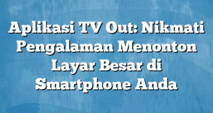 Aplikasi TV Out: Nikmati Pengalaman Menonton Layar Besar di Smartphone Anda