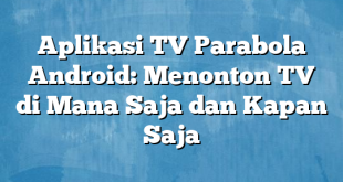 Aplikasi TV Parabola Android: Menonton TV di Mana Saja dan Kapan Saja