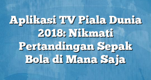 Aplikasi TV Piala Dunia 2018: Nikmati Pertandingan Sepak Bola di Mana Saja