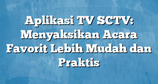 Aplikasi TV SCTV: Menyaksikan Acara Favorit Lebih Mudah dan Praktis