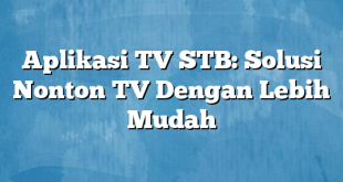 Aplikasi TV STB: Solusi Nonton TV Dengan Lebih Mudah