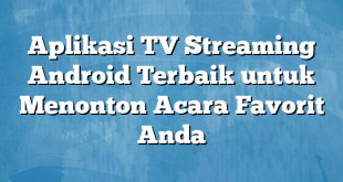 Aplikasi TV Streaming Android Terbaik untuk Menonton Acara Favorit Anda