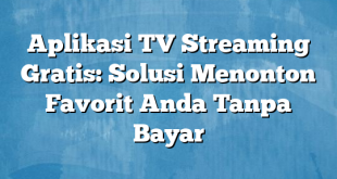 Aplikasi TV Streaming Gratis: Solusi Menonton Favorit Anda Tanpa Bayar