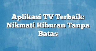 Aplikasi TV Terbaik: Nikmati Hiburan Tanpa Batas