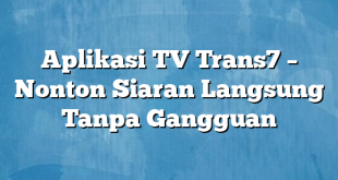 Aplikasi TV Trans7 – Nonton Siaran Langsung Tanpa Gangguan