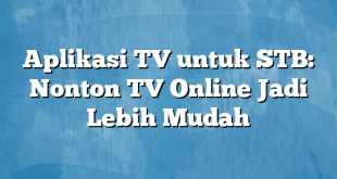 Aplikasi TV untuk STB: Nonton TV Online Jadi Lebih Mudah