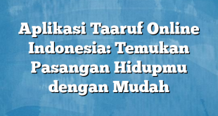 Aplikasi Taaruf Online Indonesia: Temukan Pasangan Hidupmu dengan Mudah