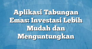 Aplikasi Tabungan Emas: Investasi Lebih Mudah dan Menguntungkan