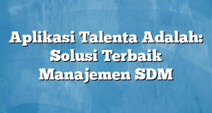 Aplikasi Talenta Adalah: Solusi Terbaik Manajemen SDM