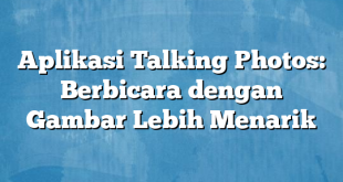 Aplikasi Talking Photos: Berbicara dengan Gambar Lebih Menarik