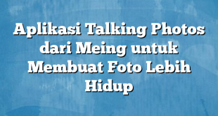 Aplikasi Talking Photos dari Meing untuk Membuat Foto Lebih Hidup