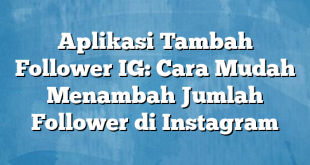 Aplikasi Tambah Follower IG: Cara Mudah Menambah Jumlah Follower di Instagram