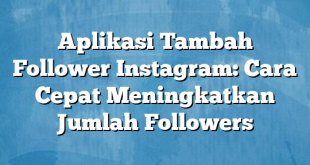 Aplikasi Tambah Follower Instagram: Cara Cepat Meningkatkan Jumlah Followers