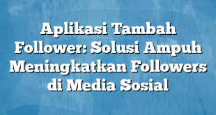 Aplikasi Tambah Follower: Solusi Ampuh Meningkatkan Followers di Media Sosial