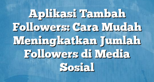 Aplikasi Tambah Followers: Cara Mudah Meningkatkan Jumlah Followers di Media Sosial