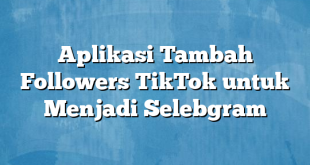 Aplikasi Tambah Followers TikTok untuk Menjadi Selebgram