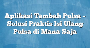 Aplikasi Tambah Pulsa – Solusi Praktis Isi Ulang Pulsa di Mana Saja