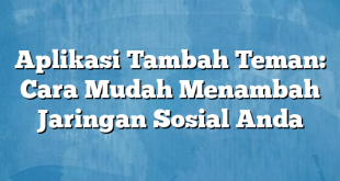 Aplikasi Tambah Teman: Cara Mudah Menambah Jaringan Sosial Anda