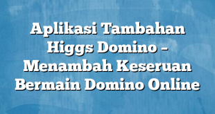 Aplikasi Tambahan Higgs Domino – Menambah Keseruan Bermain Domino Online