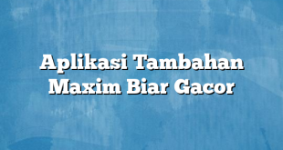 Aplikasi Tambahan Maxim Biar Gacor