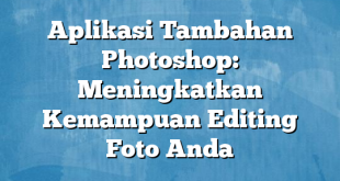 Aplikasi Tambahan Photoshop: Meningkatkan Kemampuan Editing Foto Anda