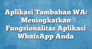 Aplikasi Tambahan WA: Meningkatkan Fungsionalitas Aplikasi WhatsApp Anda