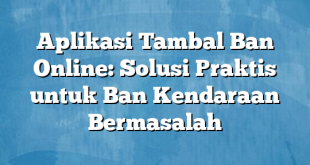 Aplikasi Tambal Ban Online: Solusi Praktis untuk Ban Kendaraan Bermasalah