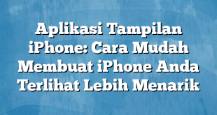 Aplikasi Tampilan iPhone: Cara Mudah Membuat iPhone Anda Terlihat Lebih Menarik