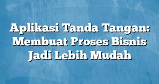 Aplikasi Tanda Tangan: Membuat Proses Bisnis Jadi Lebih Mudah