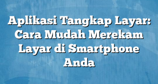 Aplikasi Tangkap Layar: Cara Mudah Merekam Layar di Smartphone Anda