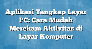 Aplikasi Tangkap Layar PC: Cara Mudah Merekam Aktivitas di Layar Komputer