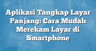 Aplikasi Tangkap Layar Panjang: Cara Mudah Merekam Layar di Smartphone