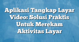 Aplikasi Tangkap Layar Video: Solusi Praktis Untuk Merekam Aktivitas Layar